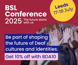 A photograph shows an audience raising their hands in a BSL sign. The words say: 'BSL Conference 2025. The future starts with us. Leeds 17-18 July. Be part of shaping the future of Deaf cultures and identities. Get 10% off with BDA10'